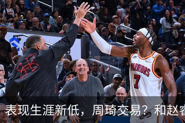 表现生涯新低，周琦交易？和赵睿互动，谁注意他表态，去向曝光